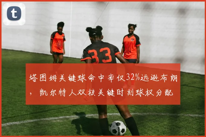 塔图姆关键球命中率仅32%远逊布朗,凯尔特人双核关键时刻球权分配引争议