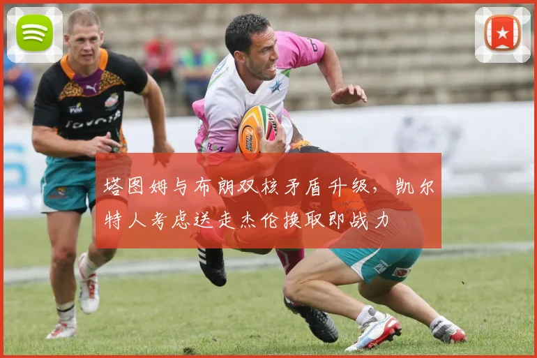 塔图姆与布朗双核矛盾升级,凯尔特人考虑送走杰伦换取即战力