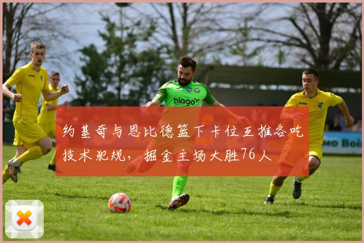 约基奇与恩比德篮下卡位互推各吃技术犯规,掘金主场大胜76人