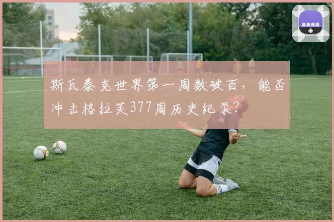 斯瓦泰克世界第一周数破百,能否冲击格拉芙377周历史纪录?